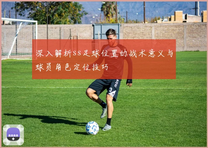 深入解析ss足球位置的战术意义与球员角色定位技巧