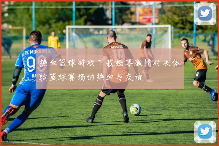 热血篮球游戏下载畅享激情对决体验篮球赛场的热血与友谊