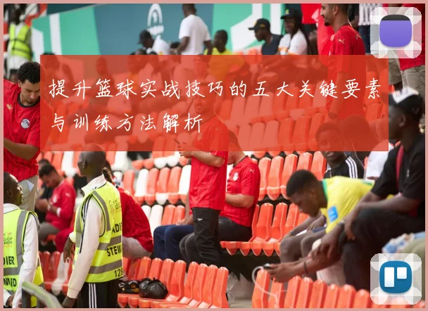 提升篮球实战技巧的五大关键要素与训练方法解析