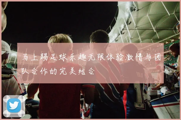 马上踢足球乐趣无限体验激情与团队合作的完美结合