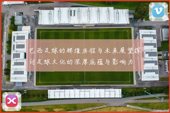 巴西足球的辉煌历程与未来展望探讨足球文化的深厚底蕴与影响力