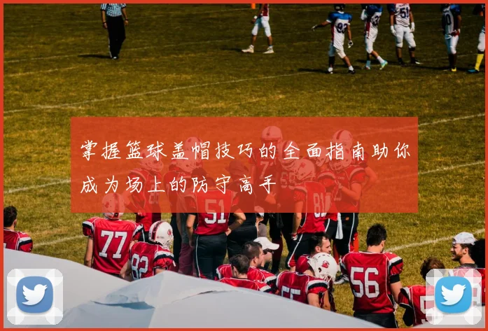 掌握篮球盖帽技巧的全面指南助你成为场上的防守高手