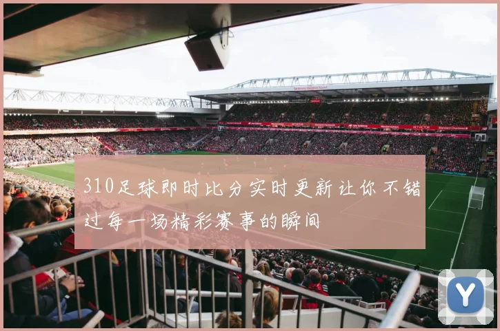 310足球即时比分实时更新让你不错过每一场精彩赛事的瞬间