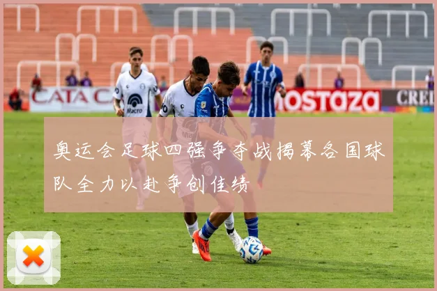 奥运会足球四强争夺战揭幕各国球队全力以赴争创佳绩
