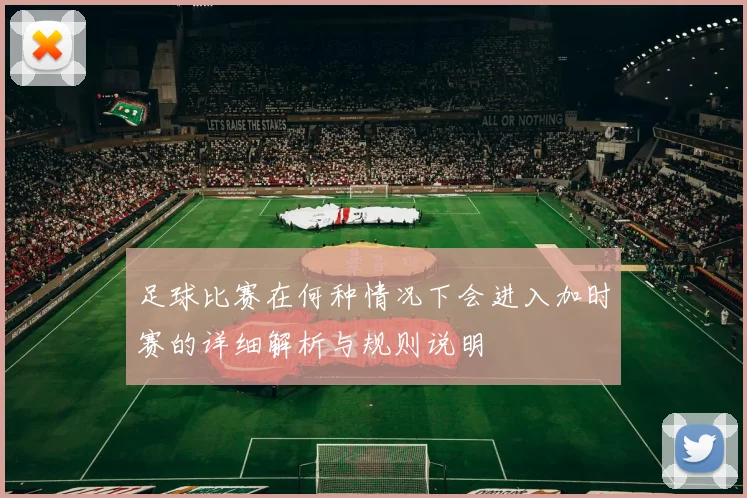 足球比赛在何种情况下会进入加时赛的详细解析与规则说明