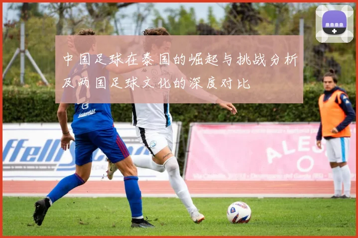 中国足球在泰国的崛起与挑战分析及两国足球文化的深度对比